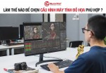 Làm thế nào để chọn cấu hình máy tính đồ họa phù hợp ?