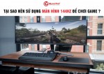 TẠI SAO NÊN SỬ DỤNG MÀN HÌNH 144HZ ĐỂ CHƠI GAME ?