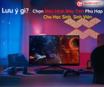 Chọn Màn Hình Máy Tính Phù Hợp Cho Học Sinh, Sinh Viên: Những Điểm Cần Lưu Ý