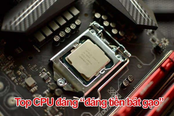 Top CPU đáng đồng tiền bát gạo hiện nay